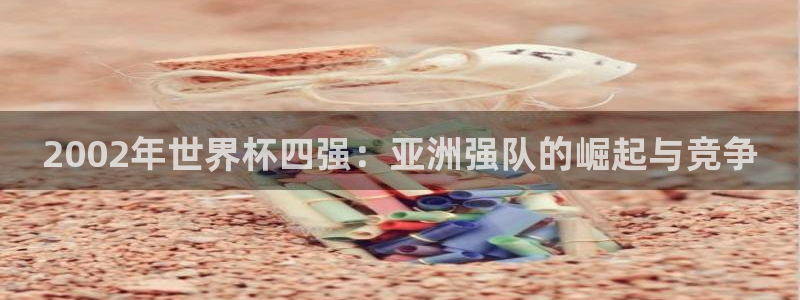 世界杯今日赛程直播:2002年世界杯四强:亚洲强队的崛起与竞争